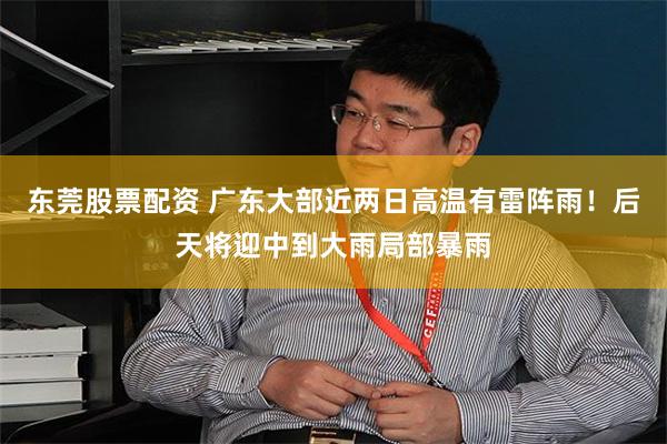 东莞股票配资 广东大部近两日高温有雷阵雨！后天将迎中到大雨局部暴雨
