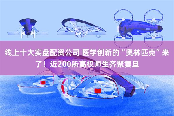 线上十大实盘配资公司 医学创新的“奥林匹克”来了！近200所高校师生齐聚复旦