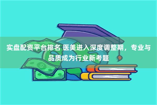 实盘配资平台排名 医美进入深度调整期，专业与品质成为行业新考题