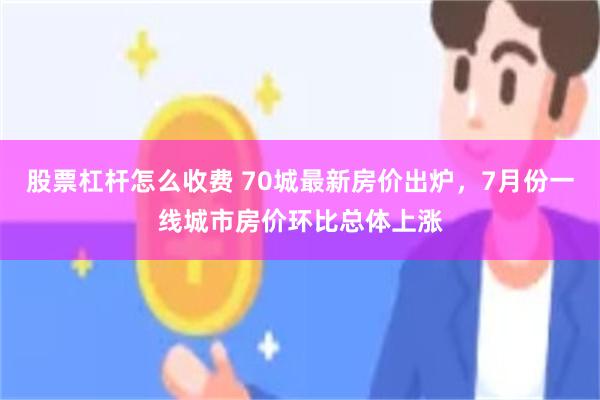 股票杠杆怎么收费 70城最新房价出炉，7月份一线城市房价环比总体上涨