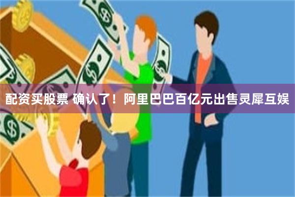 配资买股票 确认了！阿里巴巴百亿元出售灵犀互娱
