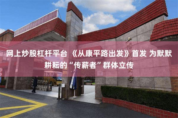 网上炒股杠杆平台 《从康平路出发》首发 为默默耕耘的“传薪者”群体立传