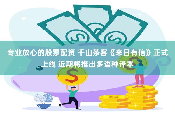 专业放心的股票配资 千山茶客《来日有信》正式上线 近期将推出多语种译本
