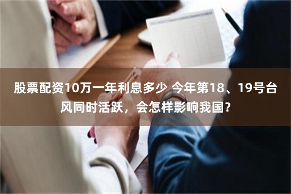 股票配资10万一年利息多少 今年第18、19号台风同时活跃，会怎样影响我国？