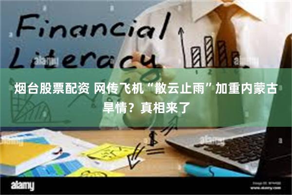 烟台股票配资 网传飞机“散云止雨”加重内蒙古旱情？真相来了