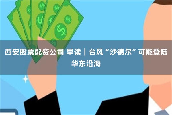 西安股票配资公司 早读｜台风“沙德尔”可能登陆华东沿海