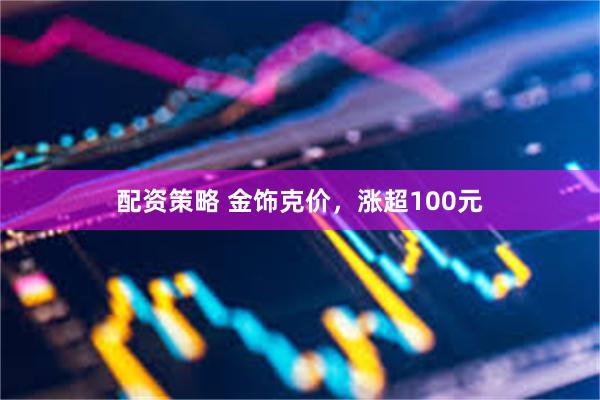 配资策略 金饰克价，涨超100元