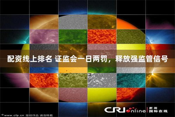 配资线上排名 证监会一日两罚，释放强监管信号
