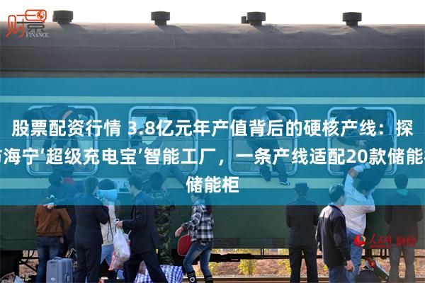 股票配资行情 3.8亿元年产值背后的硬核产线：探访海宁‘超级充电宝’智能工厂，一条产线适配20款储能柜