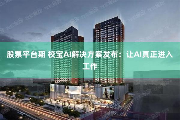 股票平台期 校宝AI解决方案发布：让AI真正进入工作