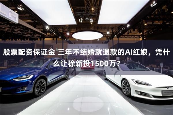 股票配资保证金 三年不结婚就退款的AI红娘，凭什么让徐新投1500万？