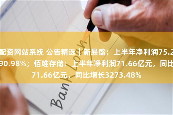 配资网站系统 公告精选︱新易盛：上半年净利润75.29亿元 同比增长90.98%；佰维存储：上半年净利润71.66亿元，同比增长3273.48%
