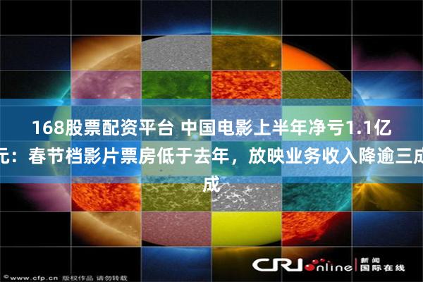168股票配资平台 中国电影上半年净亏1.1亿元：春节档影片票房低于去年，放映业务收入降逾三成
