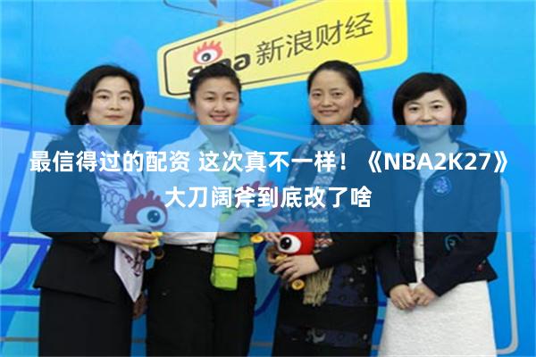 最信得过的配资 这次真不一样！《NBA2K27》大刀阔斧到底改了啥