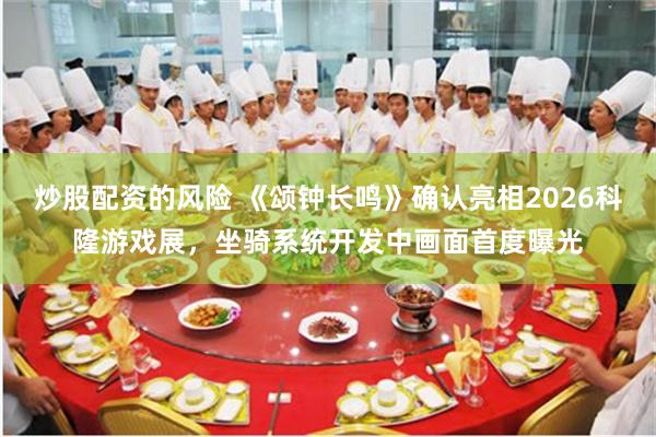 炒股配资的风险 《颂钟长鸣》确认亮相2026科隆游戏展，坐骑系统开发中画面首度曝光