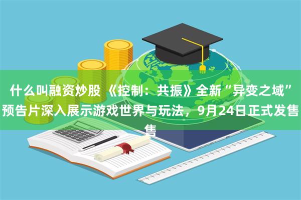 什么叫融资炒股 《控制：共振》全新“异变之域”预告片深入展示游戏世界与玩法，9月24日正式发售