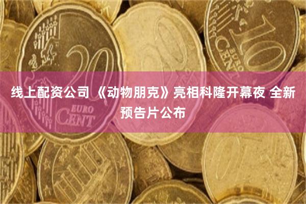 线上配资公司 《动物朋克》亮相科隆开幕夜 全新预告片公布