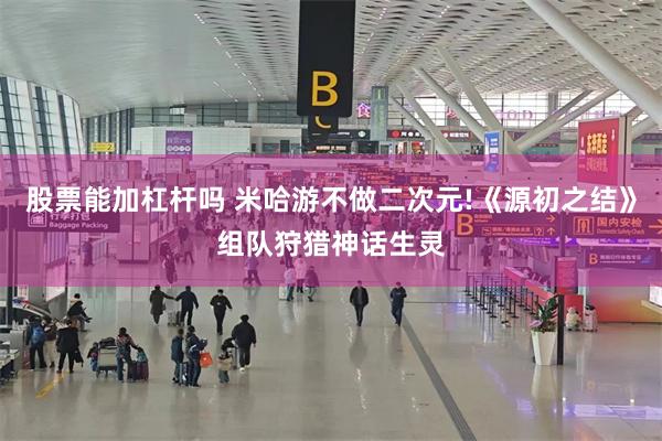 股票能加杠杆吗 米哈游不做二次元!《源初之结》组队狩猎神话生灵
