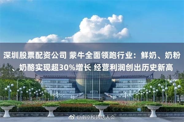 深圳股票配资公司 蒙牛全面领跑行业：鲜奶、奶粉、奶酪实现超30%增长 经营利润创出历史新高