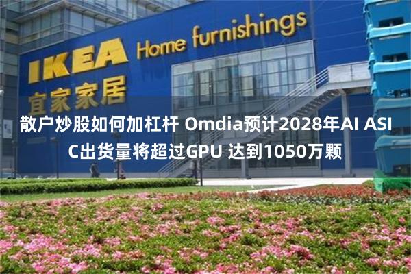 散户炒股如何加杠杆 Omdia预计2028年AI ASIC出货量将超过GPU 达到1050万颗