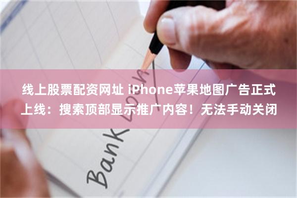 线上股票配资网址 iPhone苹果地图广告正式上线：搜索顶部显示推广内容！无法手动关闭