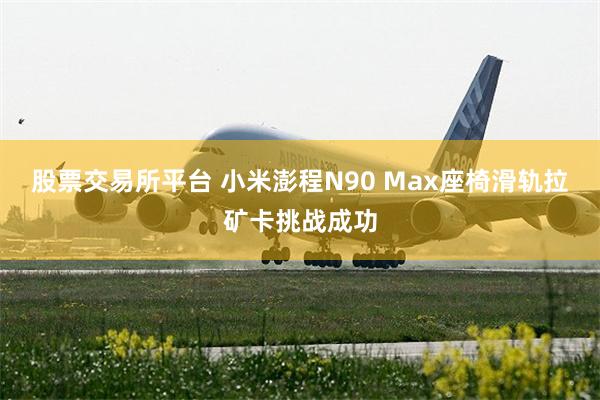 股票交易所平台 小米澎程N90 Max座椅滑轨拉矿卡挑战成功