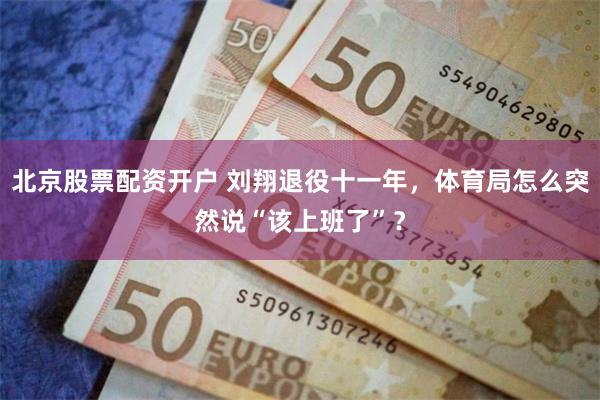 北京股票配资开户 刘翔退役十一年，体育局怎么突然说“该上班了”？
