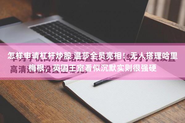 怎样申请杠杆炒股 温莎全员亮相!无人搭理哈里梅根,英国王室看似沉默实则很强硬