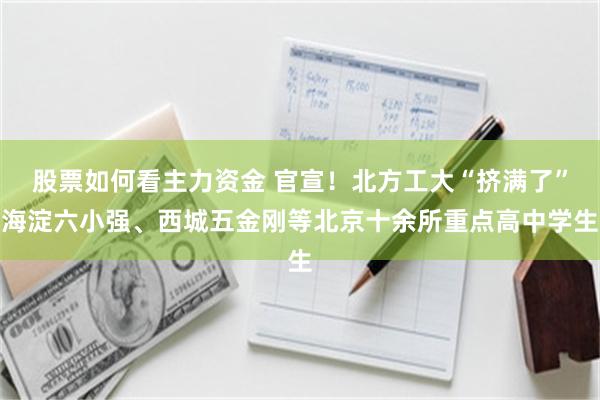 股票如何看主力资金 官宣！北方工大“挤满了”海淀六小强、西城五金刚等北京十余所重点高中学生
