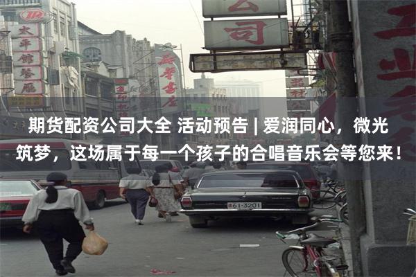 期货配资公司大全 活动预告 | 爱润同心，微光筑梦，这场属于每一个孩子的合唱音乐会等您来！
