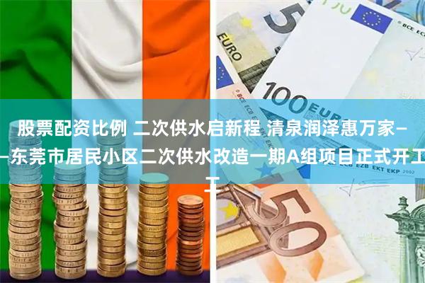 股票配资比例 二次供水启新程 清泉润泽惠万家——东莞市居民小区二次供水改造一期A组项目正式开工