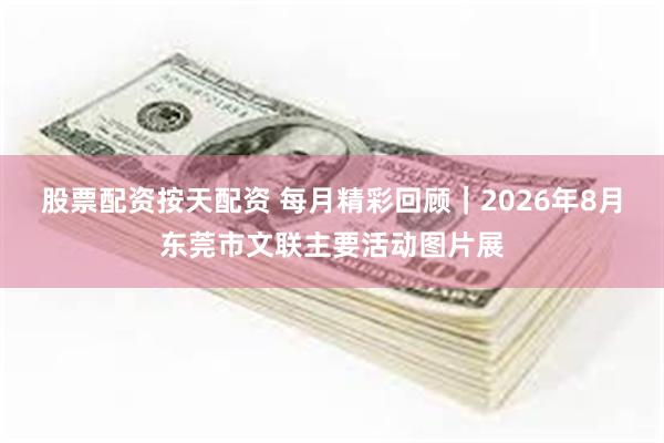 股票配资按天配资 每月精彩回顾｜2026年8月东莞市文联主要活动图片展