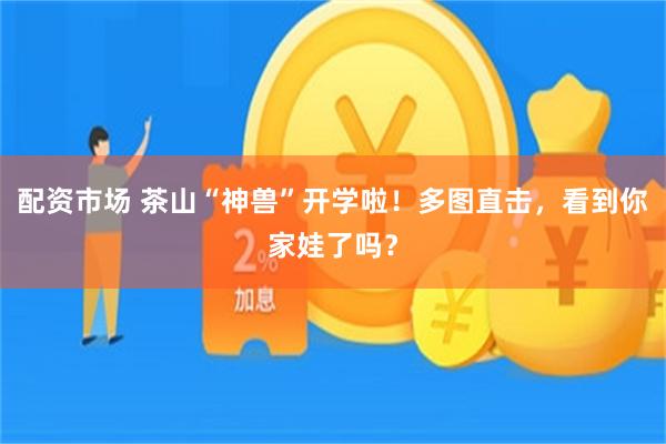 配资市场 茶山“神兽”开学啦！多图直击，看到你家娃了吗？