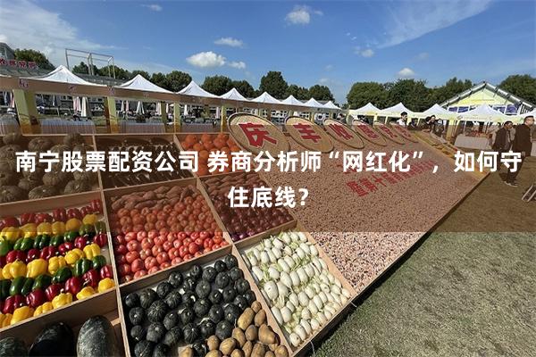 南宁股票配资公司 券商分析师“网红化”，如何守住底线？