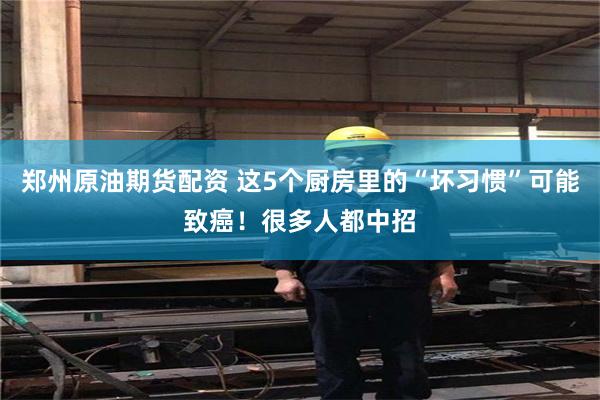 郑州原油期货配资 这5个厨房里的“坏习惯”可能致癌！很多人都中招