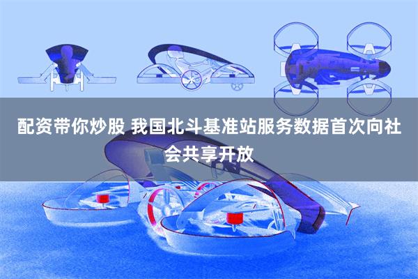 配资带你炒股 我国北斗基准站服务数据首次向社会共享开放