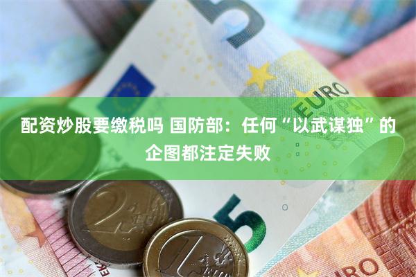 配资炒股要缴税吗 国防部：任何“以武谋独”的企图都注定失败