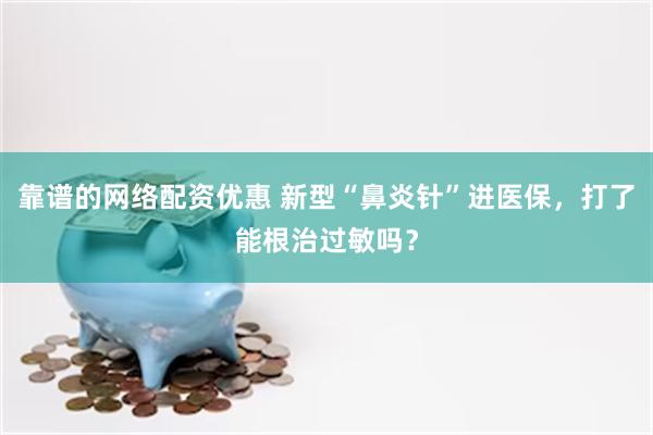 靠谱的网络配资优惠 新型“鼻炎针”进医保，打了能根治过敏吗？