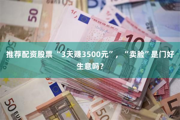 推荐配资股票 “3天赚3500元”，“卖脸”是门好生意吗？