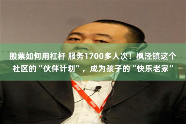 股票如何用杠杆 服务1700多人次！枫泾镇这个社区的“伙伴计划”，成为孩子的“快乐老家”