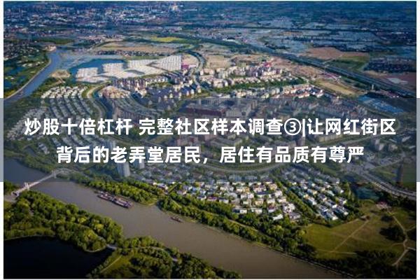 炒股十倍杠杆 完整社区样本调查③|让网红街区背后的老弄堂居民，居住有品质有尊严