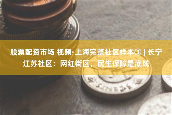 股票配资市场 视频·上海完整社区样本③ | 长宁江苏社区：网红街区，民生保障是底线