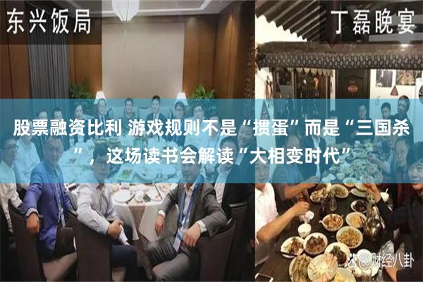股票融资比利 游戏规则不是“掼蛋”而是“三国杀”，这场读书会解读“大相变时代”