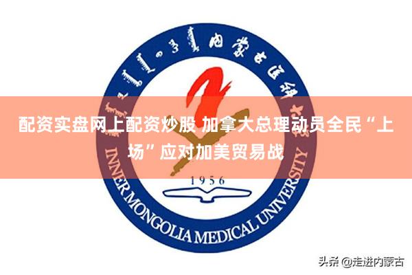 配资实盘网上配资炒股 加拿大总理动员全民“上场”应对加美贸易战