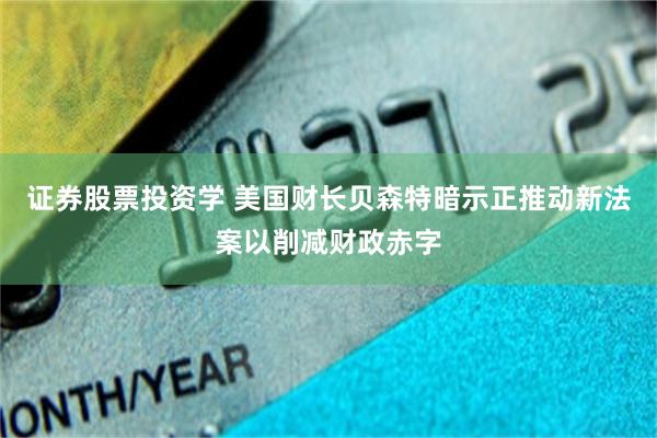证券股票投资学 美国财长贝森特暗示正推动新法案以削减财政赤字