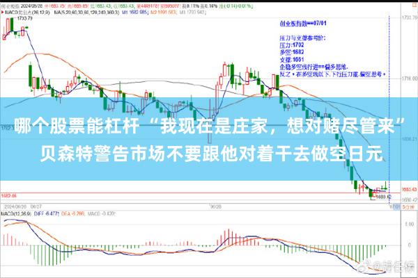 哪个股票能杠杆 “我现在是庄家，想对赌尽管来” 贝森特警告市场不要跟他对着干去做空日元