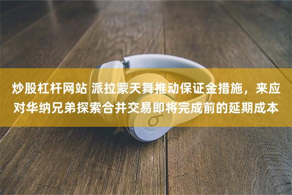 炒股杠杆网站 派拉蒙天舞推动保证金措施，来应对华纳兄弟探索合并交易即将完成前的延期成本