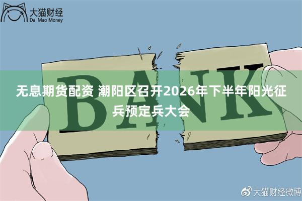 无息期货配资 潮阳区召开2026年下半年阳光征兵预定兵大会