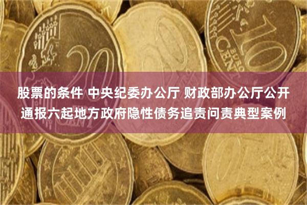 股票的条件 中央纪委办公厅 财政部办公厅公开通报六起地方政府隐性债务追责问责典型案例