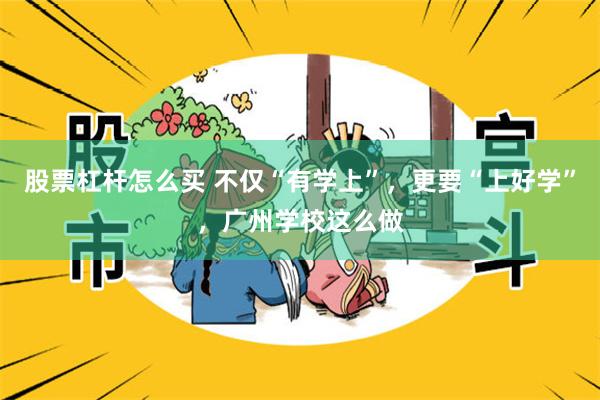 股票杠杆怎么买 不仅“有学上”，更要“上好学”，广州学校这么做